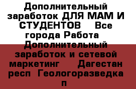 Дополнительный заработок ДЛЯ МАМ И СТУДЕНТОВ. - Все города Работа » Дополнительный заработок и сетевой маркетинг   . Дагестан респ.,Геологоразведка п.